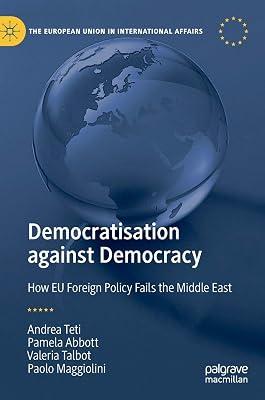 Democratisation against Democracy: How EU Foreign Policy Fails the Middle East (The European Union in International Affairs) by Teti, Andrea; Talbot, Valeria; Maggiolini, Paolo; Abbott, Pamela | Hardcover | Eu & European Institutions 2