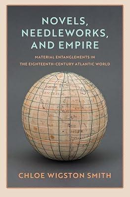 Novels, Needleworks, and Empire: Material Entanglements in the Eighteenth-century Atlantic World (Lewis Walpole Series in Eighteenth-century Culture and History) by Smith, Chloe Wigston | Hardcover | History 2