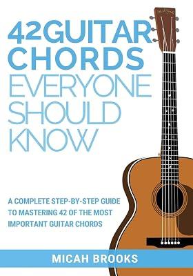 42 Guitar Chords Everyone Should Know: A Complete Step-By-Step Guide to Mastering 42 of the Most Important Guitar Chords by Micah Brooks | Paperback | Music 2