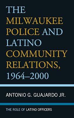The Milwaukee Police and Latino Community Relations, 1964-2000: The Role of Latino Officers by Guajardo, Antonio G., Jr. | Hardcover | Political Science 2