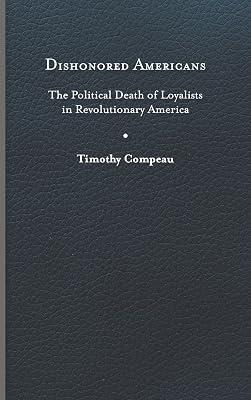 Dishonored Americans: The Political Death of Loyalists in Revolutionary America (The Revolutionary Age) by Compeau, Timothy | Hardcover | History Of The Americas 2