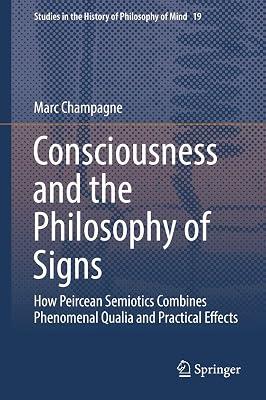 Consciousness and the Philosophy of Signs: How Peircean Semiotics Combines Phenomenal Qualia and Practical Effects: 19 (Studies in the History of Philosophy of Mind) by Champagne, Marc | Hardcover | Philosophy: Epistemology & Theory Of Knowledge 2