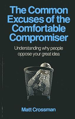 Common Excuses of the Comfortable Compromiser: Understanding Why People Oppose Your Great Idea by Crossman, Matt 2