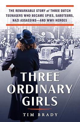 Three Ordinary Girls: The Remarkable Story of Three Dutch Teenagers Who Became Spies, Saboteurs, Nazi Assassins--and WWII Heroes by Brady, Tim | Hardcover | History 2