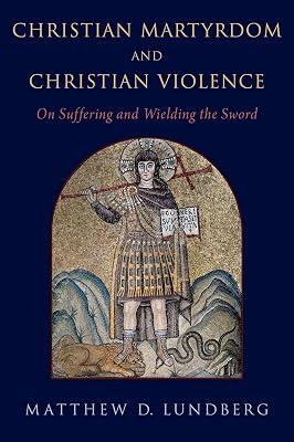 Christian Martyrdom and Christian Violence: On Suffering and Wielding the Sword by Lundberg, Matthew D. | Hardcover | Church History 2