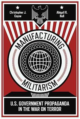 Manufacturing Militarism: U.S. Government Propaganda in the War on Terror by Hall, Abigail R.; Coyne, Christopher J. | Hardcover | Political Science 2
