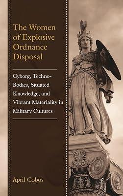 The Women of Explosive Ordnance Disposal: Cyborg, Techno-Bodies, Situated Knowledge, and Vibrant Materiality in Military Cultures by Cobos, April | Hardcover | Semantics 2