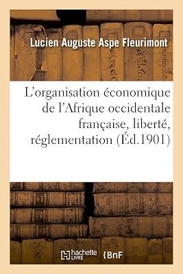 L'Organisation Économique de l'Afrique Occidentale Française, Liberté, Réglementation: Rapport Adressé À M. Le Ministre Du Commerce Et de l'Industrie by Aspe Fleurimont-L | Paperback | African History 2