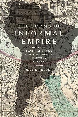 The Forms of Informal Empire – Britain, Latin America, and Nineteenth–Century Literature by Reeder, Jessie | Paperback | Literary Theory 2