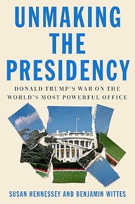 Unmaking the Presidency: Donald Trump's War on the World's Most Powerful Office by Hennessey, Susan; Wittes, Benjamin | Hardcover | Political Science 2