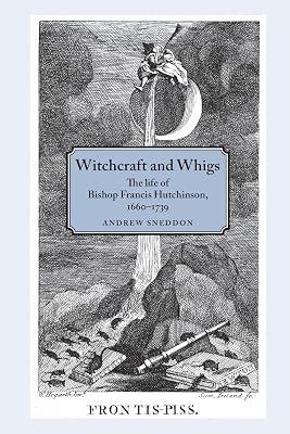 Witchcraft and Whigs: The Life of Bishop Francis Hutchinson 1660–1739 by Sneddon, Andrew | Paperback | History 2