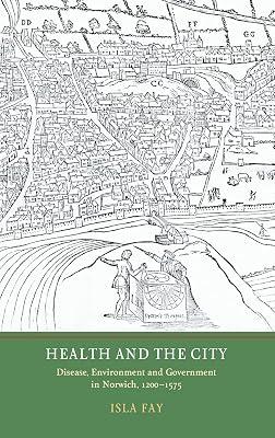 Health and the City: Disease, Environment and Government in Norwich, 1200-1575 by Fay, Isla | Hardcover | History 2