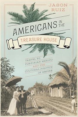 Americans in the Treasure House: Travel to Porfirian Mexico and the Cultural Politics of Empire by Ruiz, Jason | Paperback | History Of The Americas 2