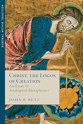 Christ, the Logos of Creation: An Essay in Analogical Metaphysics (Renewal Within Tradition) by Betz, John R. | Hardcover | Philosophy 2