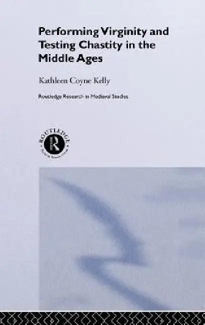 Performing Virginity and Testing Chastity in the Middle Ages (English, Kathleen Coyne Kelly)