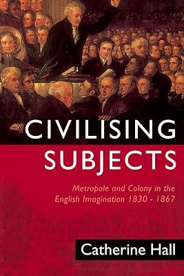 Civilising Subjects: Colony and Metropole in the English Imagination, 1830-1867 by Hall, Catherine | Paperback | British & Irish History 2