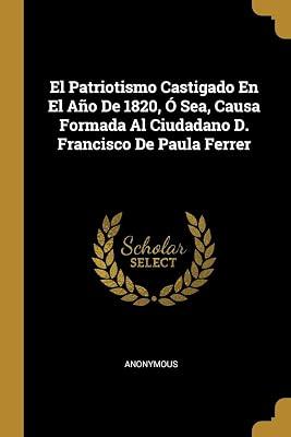 El Patriotismo Castigado En El Año De 1820, Ó Sea, Causa Formada Al Ciudadano D. Francisco De Paula Ferrer by Anonymous | Paperback | History 2