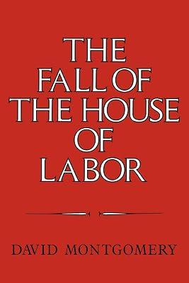 The Fall of the House of Labor: The Workplace, the State, and American Labor Activism, 1865–1925 by Montgomery, David | Paperback | History 2