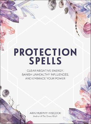 Protection Spells: Clear Negative Energy, Banish Unhealthy Influences, and Embrace Your Power by ARIN MURPHY-HISCOCK | Hardcover | Body 2