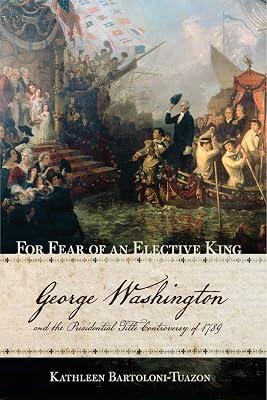 For Fear of an Elective King: George Washington and the Presidential Title Controversy of 1789 by Bartoloni-tuazon, Kathleen | Hardcover | History Of The Americas 2