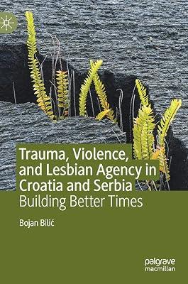 Trauma, Violence, and Lesbian Agency in Croatia and Serbia: Building Better Times by Bojan Bilić | Hardcover | Croatia 2