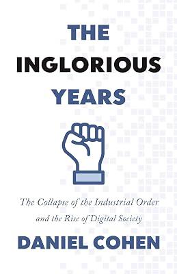The Inglorious Years: The Collapse of the Industrial Order and the Rise of Digital Society by Cohen, Daniel | Hardcover | Business & Economics 2