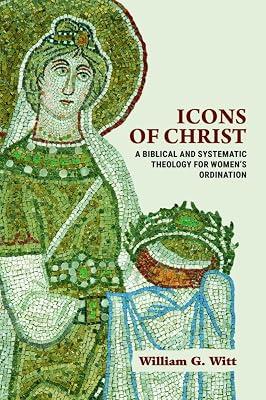 Icons of Christ: A Biblical and Systematic Theology for Women's Ordination by Witt, William G. | Paperback | Christian Theology 2