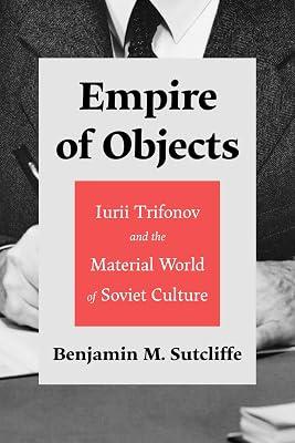 Empire of Objects: Iurii Trifonov and the Material World of Soviet Culture by Sutcliffe, Benjamin M. | Hardcover | Literary Studies: From C 1900 - 2