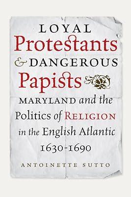 Loyal Protestants and Dangerous Papists: Maryland and the Politics of Religion in the English Atlantic 1630-1690 (Early American Histories) by Sutto, Antoinette | Hardcover | History 2