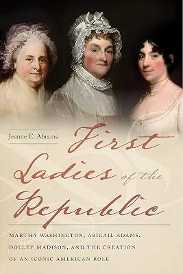 First Ladies of the Republic: Martha Washington, Abigail Adams, Dolley Madison, and the Creation of an Iconic American Role by Abrams, Jeanne E. | Paperback | History Of The Americas 2