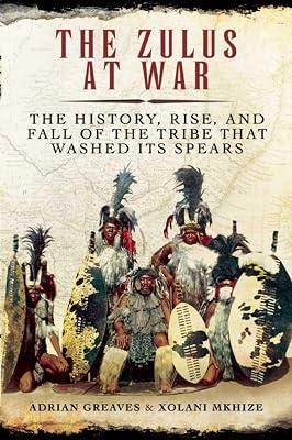 The Zulus at War: The History, Rise, and Fall of the Tribe That Washed Its Spears by Mkhize, Xolani; Greaves, Adrian | Hardcover | History 2