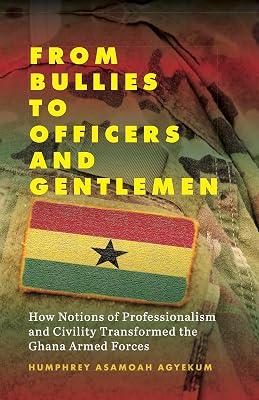 From Bullies to Officers and Gentlemen: How Notions of Professionalism and Civility Transformed the Ghana Armed Forces by Agyekum, Humphrey Asamoah | Library | Military Administration 2
