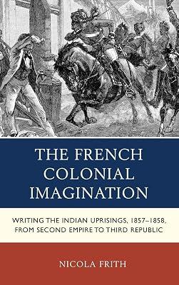 The French Colonial Imagination: Writing the Indian Uprisings, 1857–1858, from Second Empire to Third Republic by Frith, Nicola | Hardcover | Literary Criticism 2