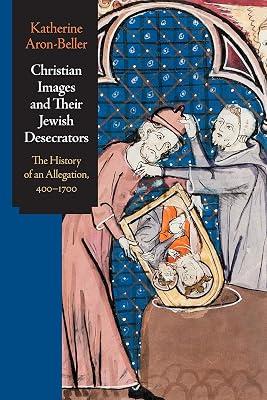 Christian Images and Their Jewish Desecrators: The History of an Allegation, 400-1700 (Jewish Culture and Contexts) by Aron-Beller, Katherine | Hardcover | The Arts: General Issues 2