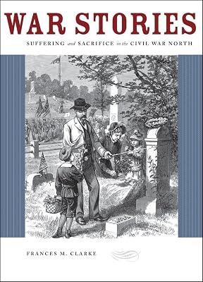 War Stories – Suffering and Sacrifice in the Civil War North by Clarke, Frances | Hardcover | American Civil War 2