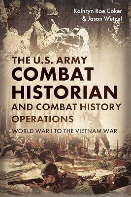 The U.S. Army Combat Historian and Combat History Operations: World War I to the Vietnam War by Wetzel, Jason; Coker, Kathryn Roe | Hardcover | History 2