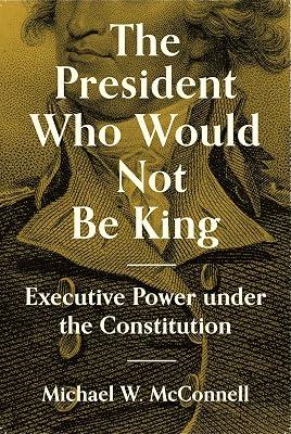 The President Who Would Not Be King: Executive Power under the Constitution by McConnell, Michael W. | Hardcover | Political Science 2