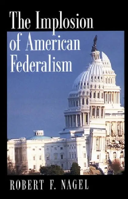 The Implosion of American Federalism (English, Robert F. Nagel)