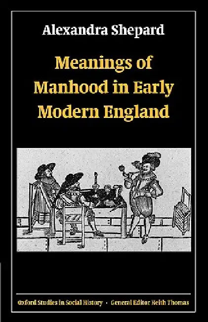 Meanings of Manhood in Early Modern England (English, Alexandra Shepard)