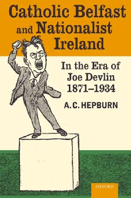 Catholic Belfast and Nationalist Ireland in the Era of Joe Devlin, 1871-1934 (English, A. C. Hepburn)