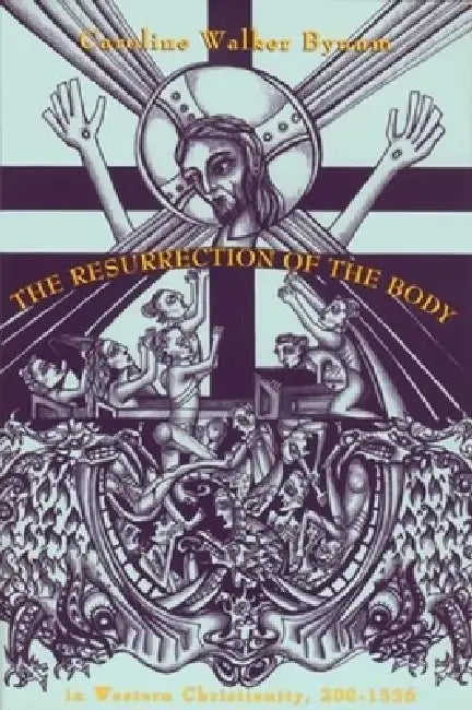 The Resurrection of the Body in Western Christianity, 200â "1336 (English, Caroline Walker Bynum)