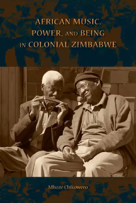 African Music, Power, and Being in Colonial Zimbabwe (English, Mhoze Chikowero)
