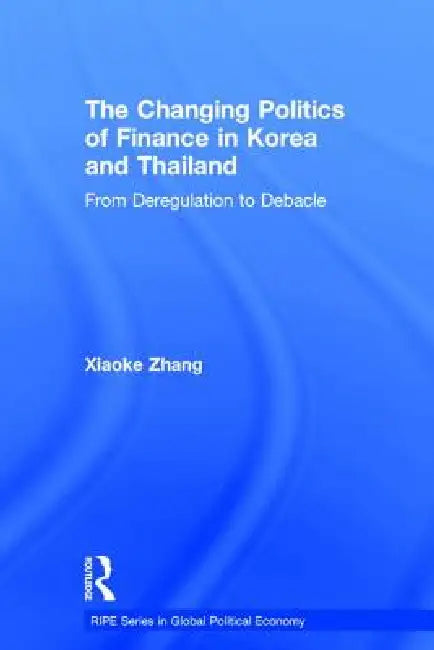 The Changing Politics of Finance in Korea and Thailand (English, Xiaoke Zhang)