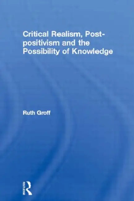 Critical Realism, Post-Positivism and the Possibility of Knowledge (English, Ruth Groff)