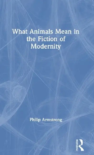 What Animals Mean In The Fiction Of Modernity (English, Philip Armstrong)