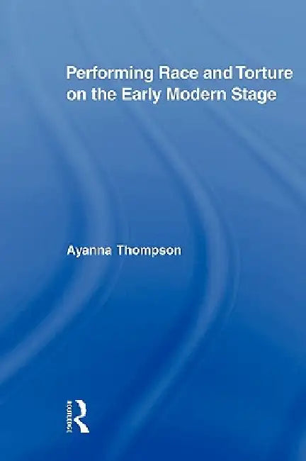 Performing Race and Torture on the Early Modern Stage (English, Ayanna Thompson)
