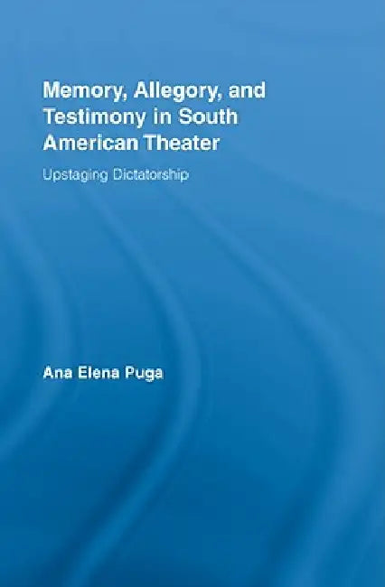 Memory, Allegory, and Testimony in South American Theater (English, Ana Elena Puga)