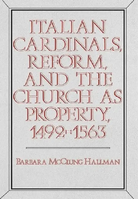 Italian Cardinals, Reform, and the Church as Property, 1492-1563 (English, Barbara McClung Hallman)