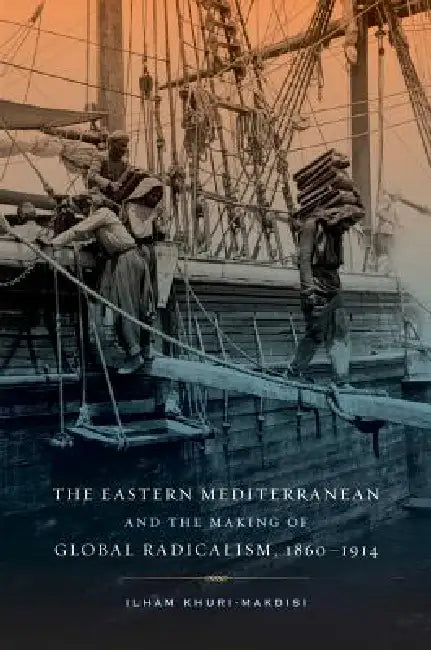 The Eastern Mediterranean and the Making of Global Radicalism, 1860-1914 (English, Ilham Khuri-Makdisi)