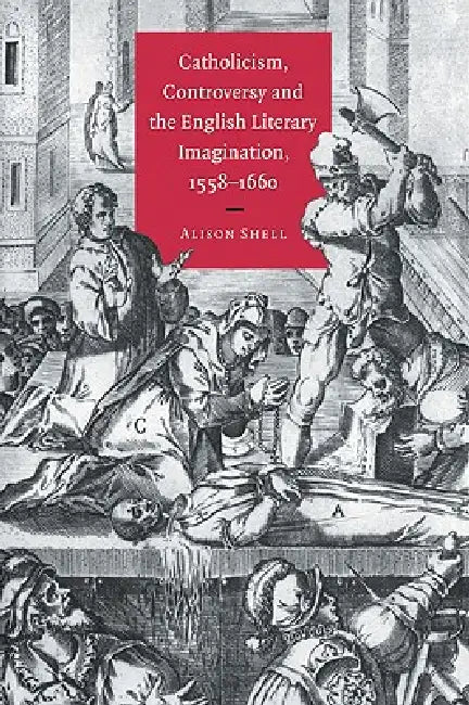 Catholicism, Controversy and the English Literary Imagination, 1558 1660 (English, Alison Shell)